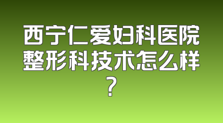 西宁仁爱妇科医院整形科技术怎么样？
