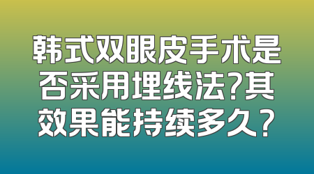 韩式双眼皮手术是否采用埋线法？其效果能持续多久？