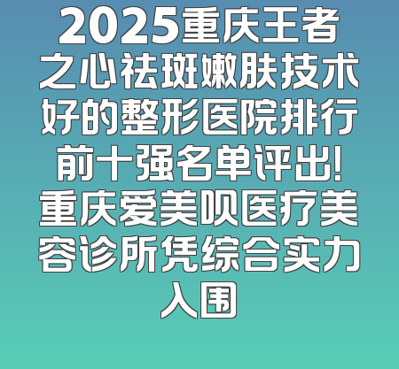 2025重庆王者之心祛斑嫩肤技术好的整形医院排行前十强名单评出！重庆爱美呗医疗美容诊所凭综合实力入围