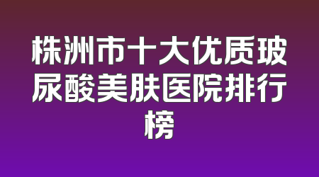 株洲市十大优质玻尿酸美肤医院排行榜