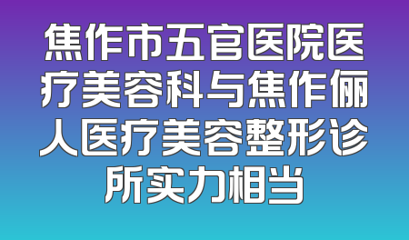 焦作市五官医院医疗美容科与焦作俪人医疗美容整形诊所实力相当