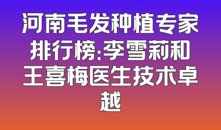河南毛发种植专家排行榜：李雪莉和王喜梅医生技术卓越