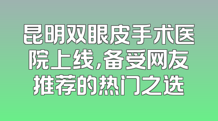 昆明双眼皮手术医院上线，备受网友推荐的热门之选