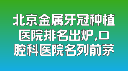 北京金属牙冠种植医院排名出炉，口腔科医院名列前茅