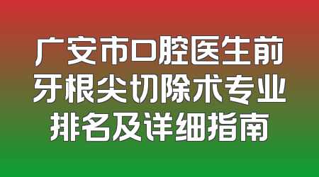 广安市口腔医生前牙根尖切除术专业排名及详细指南