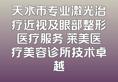 天水市专业激光治疗近视及眼部整形医疗服务 莱美医疗美容诊所技术卓越