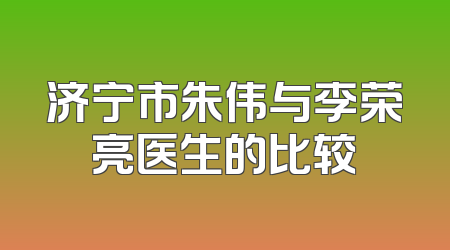 济宁市朱伟与李荣亮医生的比较