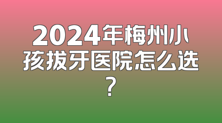 2024年梅州小孩拔牙医院怎么选？