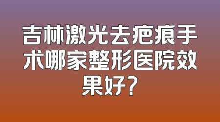 吉林激光去疤痕手术哪家整形医院效果好？