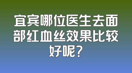 宜宾哪位医生去面部红血丝效果比较好呢？