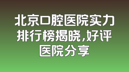 北京口腔医院实力排行榜揭晓，好评医院分享