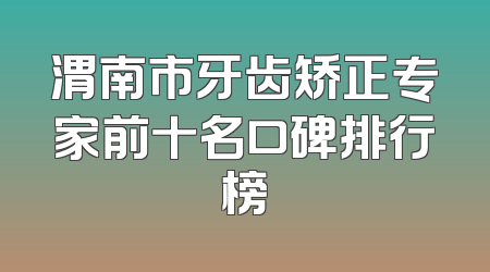 渭南市牙齿矫正专家前十名口碑排行榜