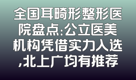 全国耳畸形整形医院盘点：公立医美机构凭借实力入选，北上广均有推荐