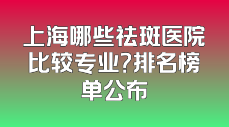 上海哪些祛斑医院比较专业？排名榜单公布