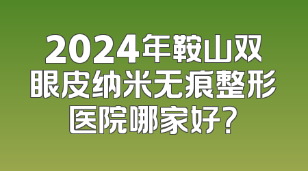 2024年鞍山双眼皮纳米无痕整形医院哪家好？