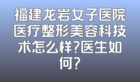 福建龙岩女子医院医疗整形美容科技术怎么样？医生如何？