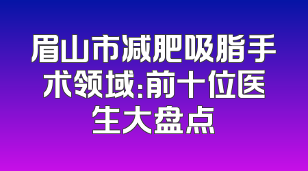 眉山市减肥吸脂手术领域：前十位医生大盘点