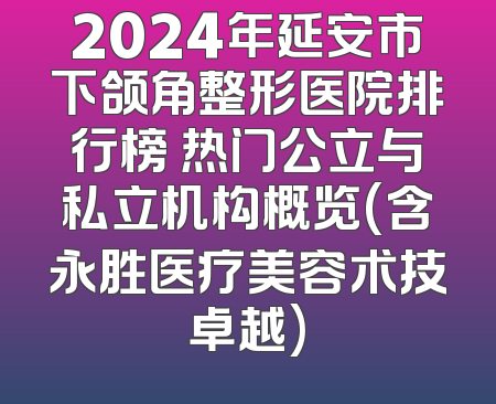 2024年延安市下颌角整形医院排行榜 热门公立与私立机构概览(含永胜医疗美容术技卓越)