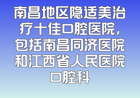 南昌地区隐适美治疗十佳口腔医院，包括南昌同济医院和江西省人民医院口腔科