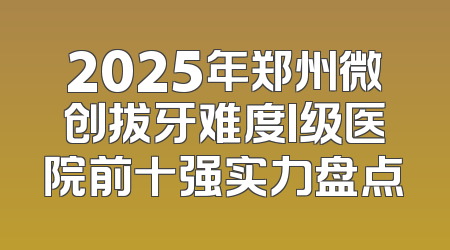 2025年郑州微创拔牙难度I级医院前十强实力盘点