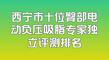 西宁市十位臀部电动负压吸脂专家独立评测排名