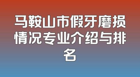 马鞍山市假牙磨损情况专业介绍与排名