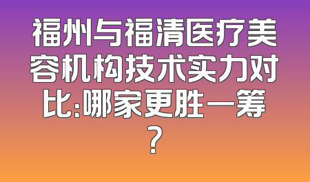 福州与福清医疗美容机构技术实力对比：哪家更胜一筹？