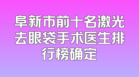 阜新市前十名激光去眼袋手术医生排行榜确定