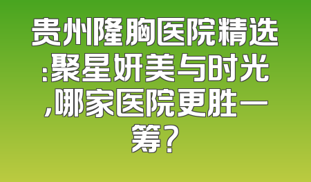贵州隆胸医院精选：聚星妍美与时光，哪家医院更胜一筹？