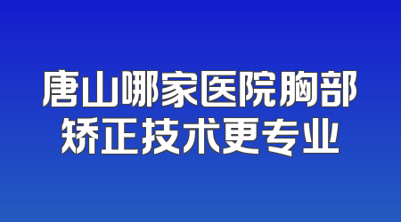 唐山哪家医院胸部矫正技术更专业