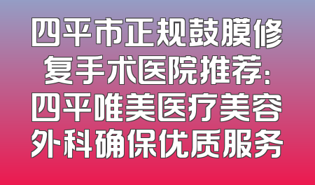 四平市正规鼓膜修复手术医院推荐：四平唯美医疗美容外科确保优质服务