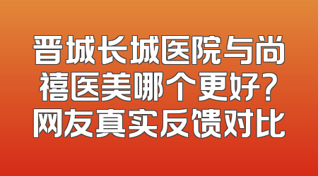 晋城长城医院与尚禧医美哪个更好？网友真实反馈对比