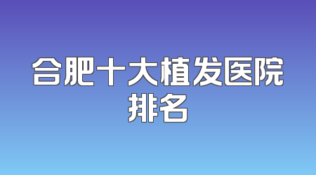 合肥十大植发医院排名
