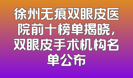 徐州无痕双眼皮医院前十榜单揭晓，双眼皮手术机构名单公布