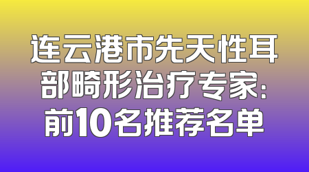 连云港市先天性耳部畸形治疗专家：前10名推荐名单
