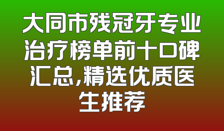 大同市残冠牙专业治疗榜单前十口碑汇总，精选优质医生推荐