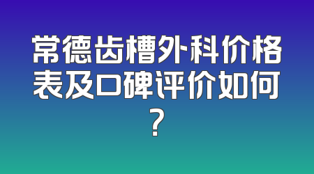 常德齿槽外科价格表及口碑评价如何？