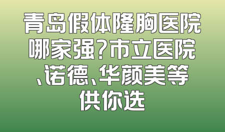 青岛假体隆胸医院哪家强？市立医院、诺德、华颜美等供你选
