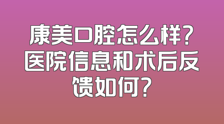 康美口腔怎么样？医院信息和术后反馈如何？