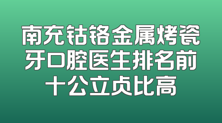 南充钴铬金属烤瓷牙口腔医生排名前十公立占比高