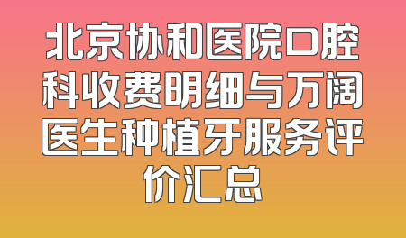 北京协和医院口腔科收费明细与万阔医生种植牙服务评价汇总