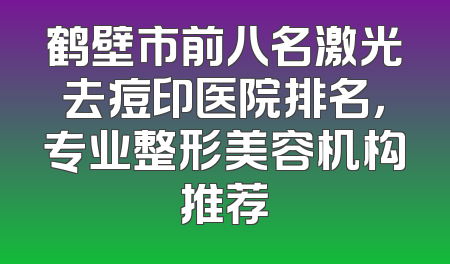 鹤壁市前八名激光去痘印医院排名，专业整形美容机构推荐