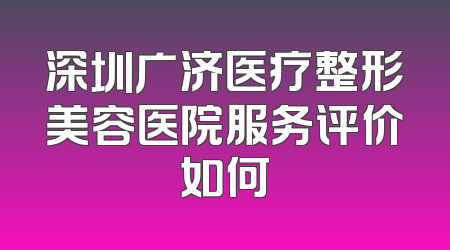 深圳广济医疗整形美容医院服务评价如何