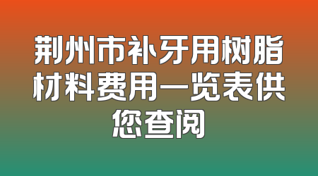 荆州市补牙用树脂材料费用一览表供您查阅