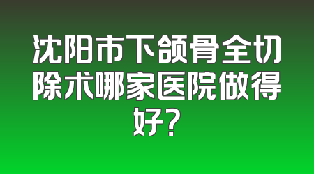沈阳市下颌骨全切除术哪家医院做得好？