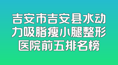 吉安市吉安县水动力吸脂瘦小腿整形医院前五排名榜