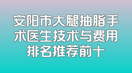 安阳市大腿抽脂手术医生技术与费用排名推荐前十
