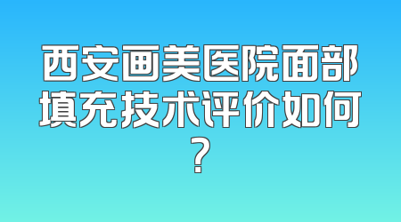 西安画美医院面部填充技术评价如何？