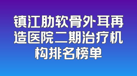 镇江肋软骨外耳再造医院二期治疗机构排名榜单