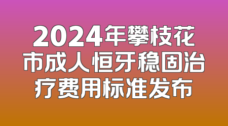 2024年攀枝花市成人恒牙稳固治疗费用标准发布